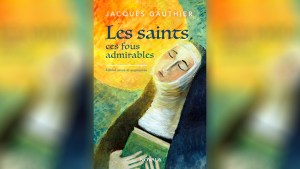 LES SAINTS, CES FOUS ADMIRABLES DE JACQUES GAUTHIER