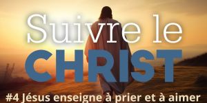 Suivre le Christ pour le Carême 2024: #4 Jésus enseigne à prier et à aimer
